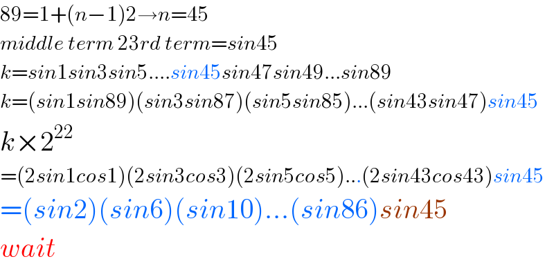 89=1+(n−1)2→n=45  middle term 23rd term=sin45  k=sin1sin3sin5....sin45sin47sin49...sin89  k=(sin1sin89)(sin3sin87)(sin5sin85)...(sin43sin47)sin45  k×2^(22)   =(2sin1cos1)(2sin3cos3)(2sin5cos5)...(2sin43cos43)sin45  =(sin2)(sin6)(sin10)...(sin86)sin45  wait  