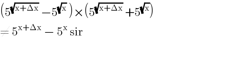 (5^(√(x+Δx))  −5^(√x)  )×(5^(√(x+Δx))  +5^(√x) )  ≠ 5^(x+Δx)  − 5^x  sir  