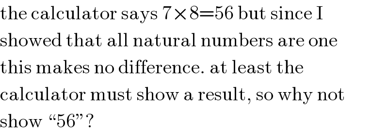 the calculator says 7×8=56 but since I  showed that all natural numbers are one  this makes no difference. at least the  calculator must show a result, so why not  show “56”?  