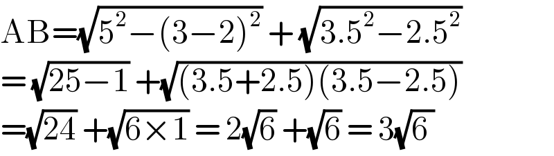 AB=(√(5^2 −(3−2)^2 )) + (√(3.5^2 −2.5^2 ))  = (√(25−1)) +(√((3.5+2.5)(3.5−2.5)))  =(√(24)) +(√(6×1)) = 2(√6) +(√6) = 3(√(6 ))  