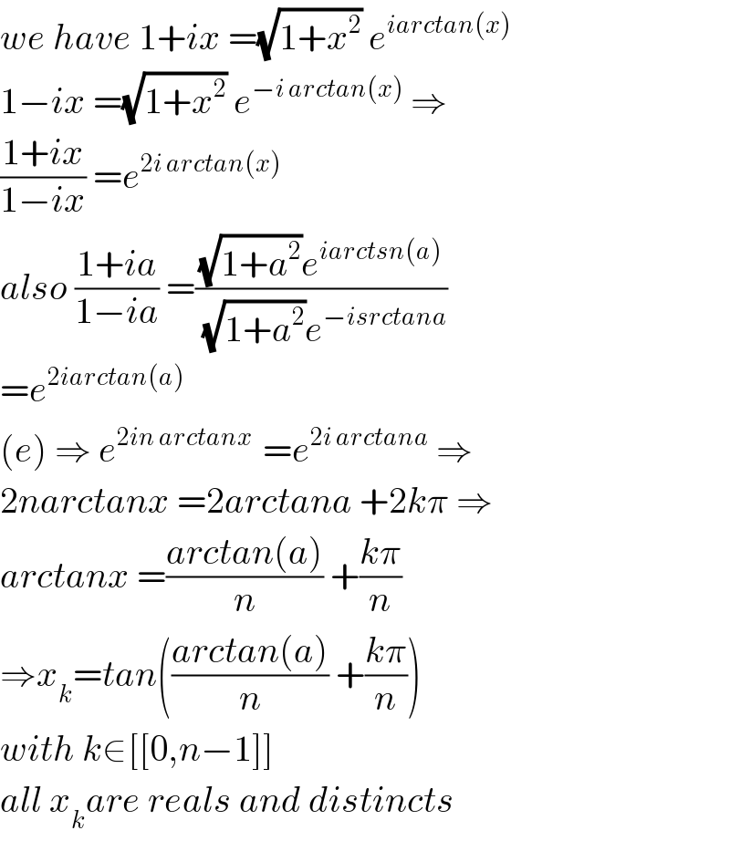 we have 1+ix =(√(1+x^2 )) e^(iarctan(x))   1−ix =(√(1+x^2 )) e^(−i arctan(x))  ⇒  ((1+ix)/(1−ix)) =e^(2i arctan(x))   also ((1+ia)/(1−ia)) =(((√(1+a^2 ))e^(iarctsn(a)) )/( (√(1+a^2 ))e^(−isrctana) ))  =e^(2iarctan(a))   (e) ⇒ e^(2in arctanx )  =e^(2i arctana)  ⇒  2narctanx =2arctana +2kπ ⇒  arctanx =((arctan(a))/n) +((kπ)/n)  ⇒x_k =tan(((arctan(a))/n) +((kπ)/n))  with k∈[[0,n−1]]  all x_k are reals and distincts  