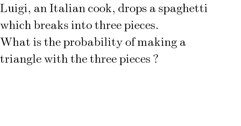 Luigi, an Italian cook, drops a spaghetti  which breaks into three pieces.  What is the probability of making a  triangle with the three pieces ?  