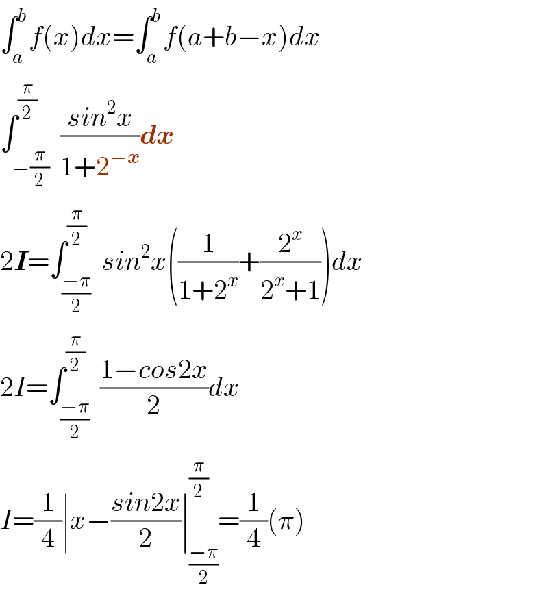 ∫_a ^b f(x)dx=∫_a ^b f(a+b−x)dx  ∫_(−(π/2)) ^(π/2)  ((sin^2 x)/(1+2^(−x) ))dx  2I=∫_((−π)/2) ^(π/2)  sin^2 x((1/(1+2^x ))+(2^x /(2^x +1)))dx  2I=∫_((−π)/2) ^(π/2)  ((1−cos2x)/2)dx  I=(1/4)∣x−((sin2x)/2)∣_((−π)/2) ^(π/2) =(1/4)(π)  