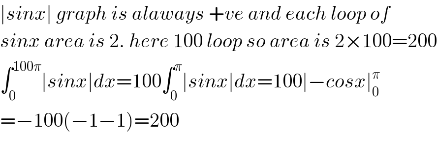 ∣sinx∣ graph is alaways +ve and each loop of   sinx area is 2. here 100 loop so area is 2×100=200  ∫_0 ^(100π) ∣sinx∣dx=100∫_0 ^π ∣sinx∣dx=100∣−cosx∣_0 ^π   =−100(−1−1)=200    