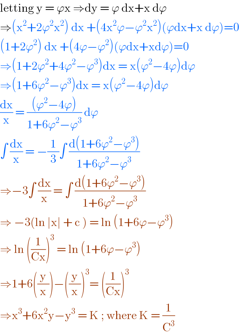 letting y = ϕx ⇒dy = ϕ dx+x dϕ  ⇒(x^2 +2ϕ^2 x^2 ) dx +(4x^2 ϕ−ϕ^2 x^2 )(ϕdx+x dϕ)=0  (1+2ϕ^2 ) dx +(4ϕ−ϕ^2 )(ϕdx+xdϕ)=0  ⇒(1+2ϕ^2 +4ϕ^2 −ϕ^3 )dx = x(ϕ^2 −4ϕ)dϕ  ⇒(1+6ϕ^2 −ϕ^3 )dx = x(ϕ^2 −4ϕ)dϕ  (dx/x) = (((ϕ^2 −4ϕ))/(1+6ϕ^2 −ϕ^3 )) dϕ  ∫ (dx/x) = −(1/3)∫ ((d(1+6ϕ^2 −ϕ^3 ))/(1+6ϕ^2 −ϕ^3 ))  ⇒−3∫ (dx/x) = ∫ ((d(1+6ϕ^2 −ϕ^3 ))/(1+6ϕ^2 −ϕ^3 ))  ⇒ −3(ln ∣x∣ + c ) = ln (1+6ϕ−ϕ^3 )  ⇒ ln ((1/(Cx)))^3  = ln (1+6ϕ−ϕ^3 )  ⇒1+6((y/x))−((y/x))^3 = ((1/(Cx)))^3   ⇒x^3 +6x^2 y−y^3  = K ; where K = (1/C^3 )  