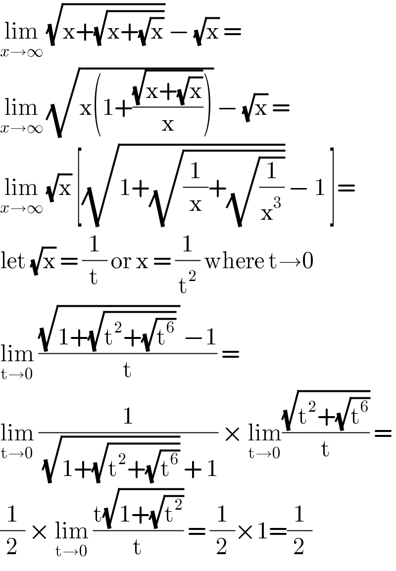 lim_(x→∞)  (√(x+(√(x+(√x))))) − (√x) =  lim_(x→∞)  (√(x(1+((√(x+(√x)))/x)))) − (√x) =  lim_(x→∞)  (√x) [(√(1+(√((1/x)+(√(1/x^3 )))))) − 1 ]=  let (√x) = (1/t) or x = (1/t^2 ) where t→0  lim_(t→0)  (((√(1+(√(t^2 +(√t^6 ))) )) −1)/t) =   lim_(t→0)  (1/( (√(1+(√(t^2 +(√t^6 ))))) + 1)) × lim_(t→0) ((√(t^2 +(√t^6 )))/t) =  (1/2) × lim_(t→0)  ((t(√(1+(√t^2 ))))/t) = (1/2)×1=(1/2)  