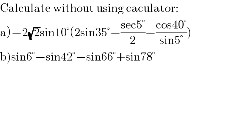 Calculate without using caculator:  a)−2(√2)sin10°(2sin35°−((sec5°)/2)−((cos40°)/(sin5°)))  b)sin6°−sin42°−sin66°+sin78°  