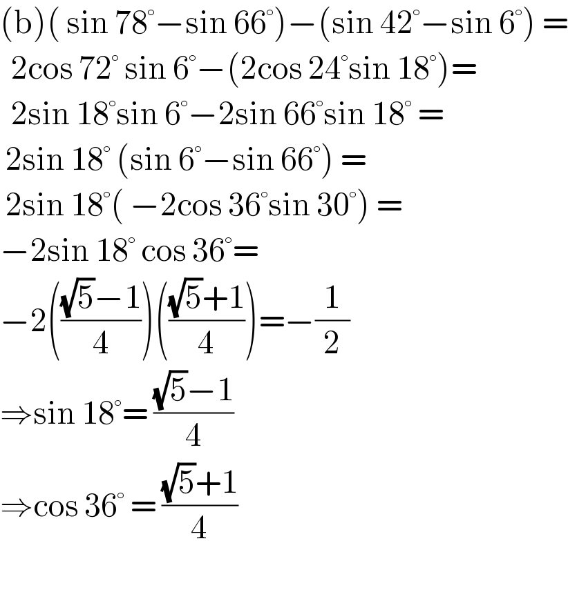 (b)( sin 78°−sin 66°)−(sin 42°−sin 6°) =    2cos 72° sin 6°−(2cos 24°sin 18°)=    2sin 18°sin 6°−2sin 66°sin 18° =   2sin 18° (sin 6°−sin 66°) =   2sin 18°( −2cos 36°sin 30°) =  −2sin 18° cos 36°=  −2((((√5)−1)/4))((((√5)+1)/4))=−(1/2)  ⇒sin 18°= (((√5)−1)/4)  ⇒cos 36° = (((√5)+1)/4)    