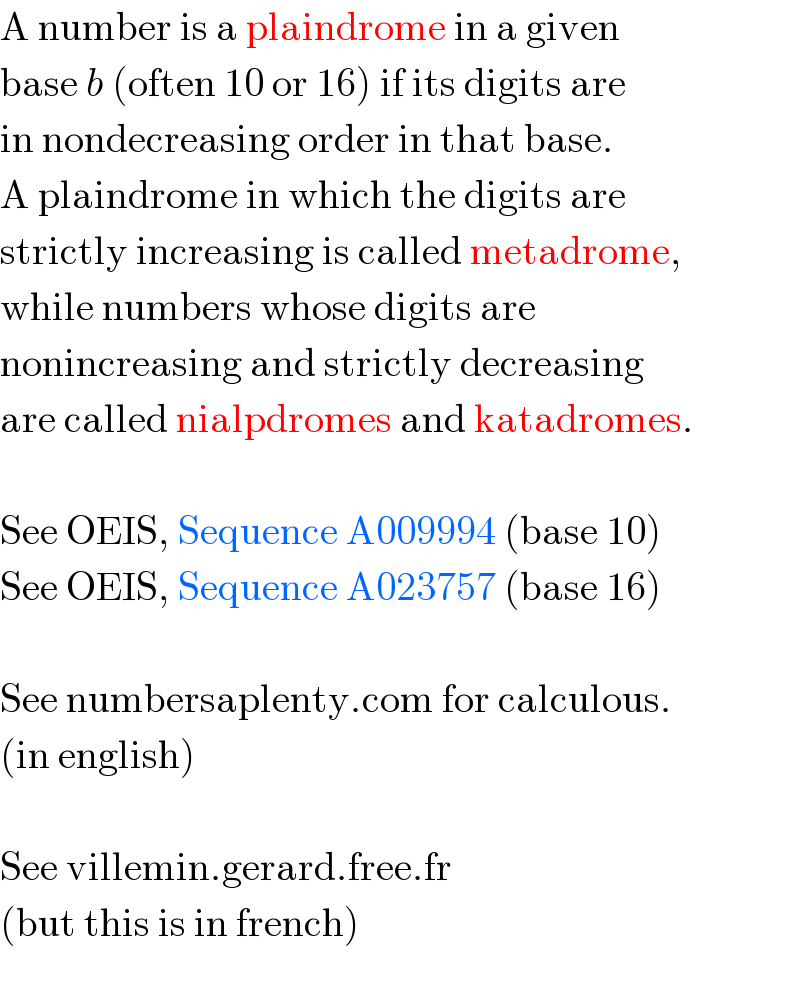 A number is a plaindrome in a given  base b (often 10 or 16) if its digits are  in nondecreasing order in that base.  A plaindrome in which the digits are  strictly increasing is called metadrome,  while numbers whose digits are   nonincreasing and strictly decreasing  are called nialpdromes and katadromes.    See OEIS, Sequence A009994 (base 10)  See OEIS, Sequence A023757 (base 16)    See numbersaplenty.com for calculous.  (in english)    See villemin.gerard.free.fr  (but this is in french)    