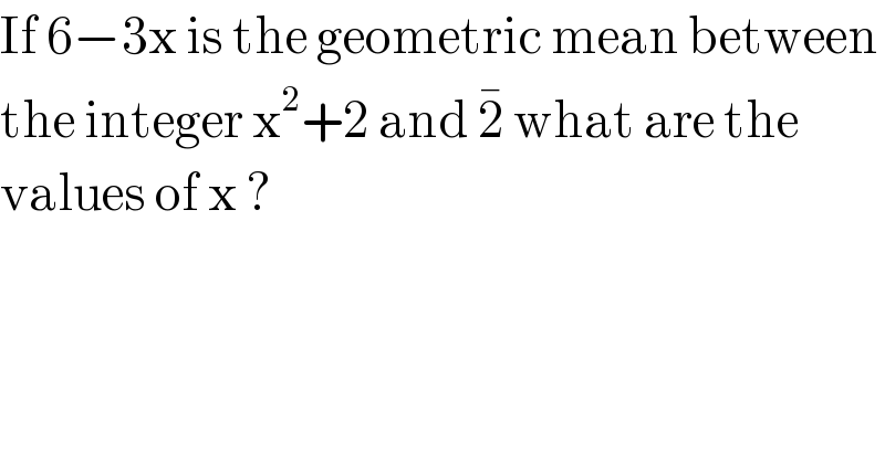 If 6−3x is the geometric mean between  the integer x^2 +2 and 2^�  what are the   values of x ?  