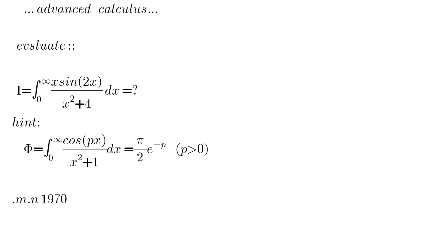           ... advanced   calculus...           evsluate ::             I=∫_0 ^( ∞) ((xsin(2x))/(x^2 +4)) dx =?       hint:            Φ=∫_0 ^( ∞) ((cos(px))/(x^2 +1))dx =(π/2)e^(−p)     (p>0)            .m.n 1970    