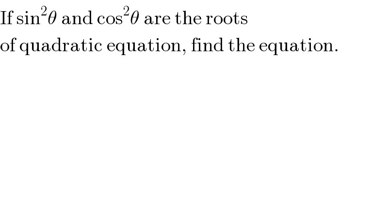 If sin^2 θ and cos^2 θ are the roots   of quadratic equation, find the equation.  