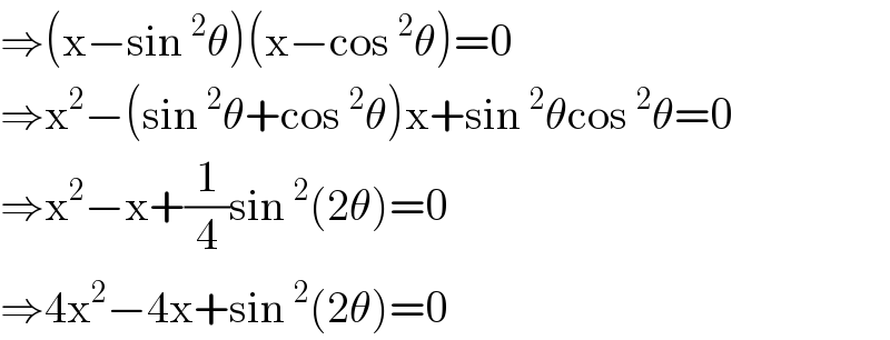 ⇒(x−sin^2 θ)(x−cos^2 θ)=0  ⇒x^2 −(sin^2 θ+cos^2 θ)x+sin^2 θcos^2 θ=0  ⇒x^2 −x+(1/4)sin^2 (2θ)=0  ⇒4x^2 −4x+sin^2 (2θ)=0  