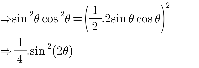 ⇒sin^2 θ cos^2 θ = ((1/2).2sin θ cos θ)^2   ⇒ (1/4).sin^2 (2θ)  