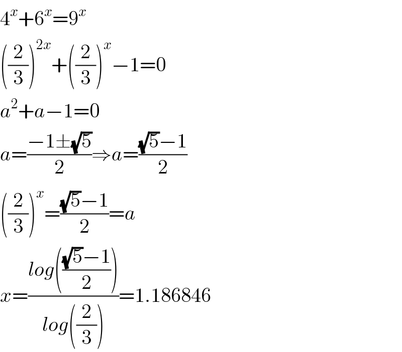 4^x +6^x =9^x   ((2/3))^(2x) +((2/3))^x −1=0  a^2 +a−1=0  a=((−1±(√5))/2)⇒a=(((√5)−1)/2)  ((2/3))^x =(((√5)−1)/2)=a  x=((log((((√5)−1)/2)))/(log((2/3))))=1.186846  