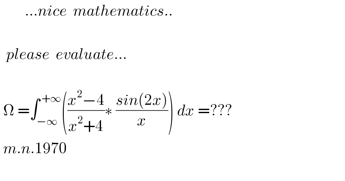        ...nice  mathematics..      please  evaluate...      Ω =∫_(−∞) ^( +∞) (((x^2 −4)/(x^2 +4))∗ ((sin(2x))/x)) dx =???     m.n.1970    