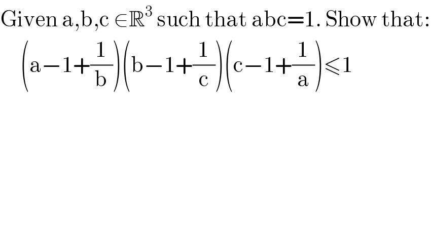 Given a,b,c ∈R^3  such that abc=1. Show that:       (a−1+(1/b))(b−1+(1/c))(c−1+(1/a))≤1  
