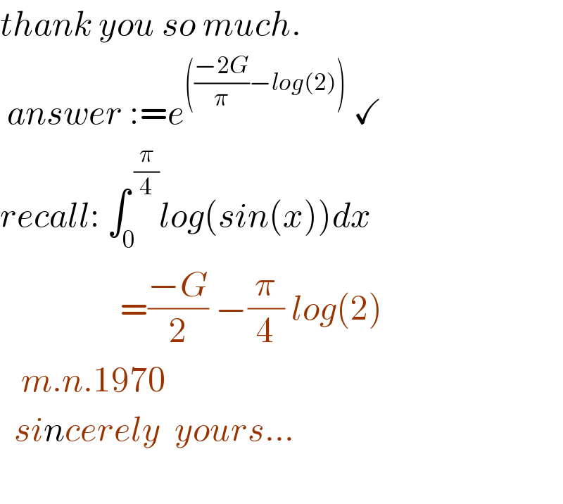 thank you so much.   answer :=e^((((−2G)/π)−log(2)))  ✓  recall: ∫_0 ^( (π/4)) log(sin(x))dx                   =((−G)/2) −(π/4) log(2)     m.n.1970    sincerely  yours...                    