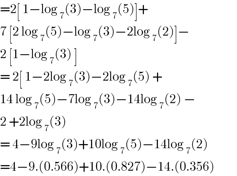 =2[ 1−log _7 (3)−log _7 (5)]+   7 [2 log _7 (5)−log _7 (3)−2log _7 (2)]−  2 [1−log _7 (3) ]   = 2[ 1−2log _7 (3)−2log _7 (5) +  14 log _7 (5)−7log _7 (3)−14log _7 (2) −  2 +2log _7 (3)  = 4−9log _7 (3)+10log _7 (5)−14log _7 (2)  =4−9.(0.566)+10.(0.827)−14.(0.356)  