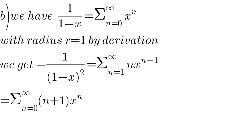 b)we have  (1/(1−x)) =Σ_(n=0) ^∞  x^n   with radius r=1 by derivation  we get −(1/((1−x)^2 )) =Σ_(n=1) ^∞  nx^(n−1)   =Σ_(n=0) ^∞ (n+1)x^n   