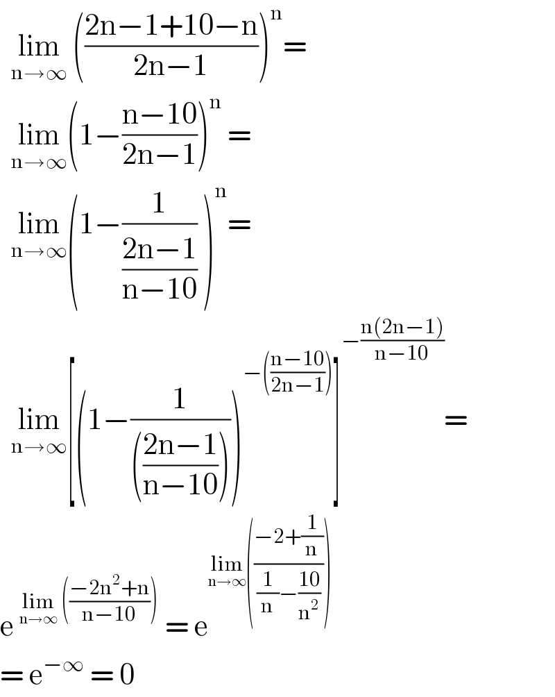   lim_(n→∞)  (((2n−1+10−n)/(2n−1)))^n =    lim_(n→∞) (1−((n−10)/(2n−1)))^n  =    lim_(n→∞) (1−(1/((2n−1)/(n−10))) )^n =    lim_(n→∞) [(1−(1/((((2n−1)/(n−10))))))^(−(((n−10)/(2n−1)))) ]^(−((n(2n−1))/(n−10))) =  e^(lim_(n→∞)  (((−2n^2 +n)/(n−10))))  = e^(lim_(n→∞) (((−2+(1/n))/((1/n)−((10)/n^2 )))))   = e^(−∞)  = 0  