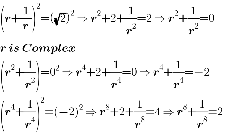 (r+(1/r))^2 =((√2))^2  ⇒ r^2 +2+(1/r^2 )=2 ⇒ r^2 +(1/r^2 )=0  r is Complex  (r^2 +(1/r^2 ))=0^2  ⇒ r^4 +2+(1/r^4 )=0 ⇒ r^4 +(1/r^4 )=−2  (r^4 +(1/r^4 ))^2 =(−2)^2  ⇒ r^8 +2+(1/r^8 )=4 ⇒ r^8 +(1/r^8 )=2  