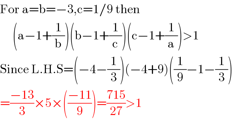 For a=b=−3,c=1/9 then       (a−1+(1/b))(b−1+(1/c))(c−1+(1/a))>1  Since L.H.S=(−4−(1/3))(−4+9)((1/9)−1−(1/3))  =((−13)/3)×5×(((−11)/9))=((715)/(27))>1  