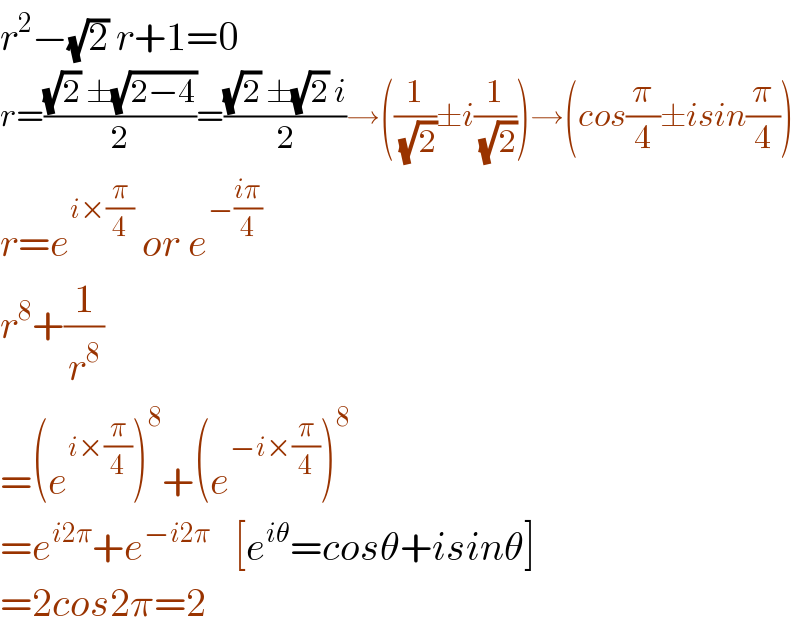 r^2 −(√2) r+1=0  r=(((√2) ±(√(2−4)))/2)=(((√2) ±(√2) i)/2)→((1/( (√2)))±i(1/( (√2))))→(cos(π/4)±isin(π/4))  r=e^(i×(π/4))  or e^(−((iπ)/4))   r^8 +(1/r^8 )  =(e^(i×(π/4)) )^8 +(e^(−i×(π/4)) )^8   =e^(i2π) +e^(−i2π)    [e^(iθ) =cosθ+isinθ]  =2cos2π=2  