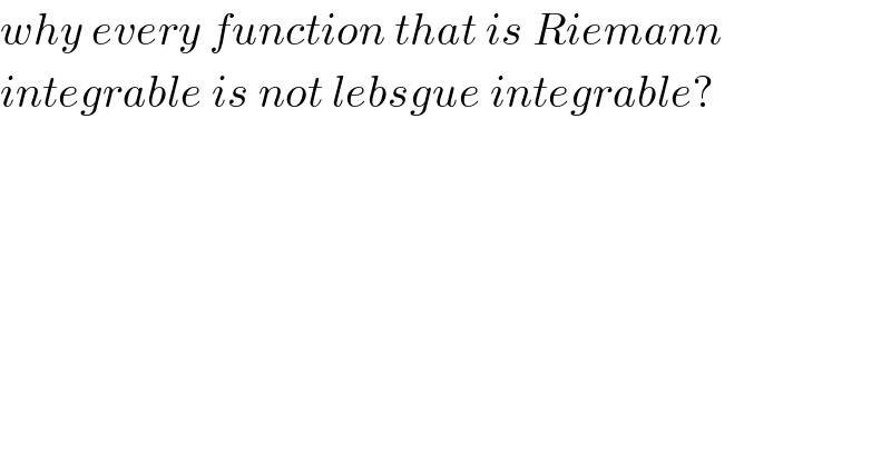 why every function that is Riemann  integrable is not lebsgue integrable?  