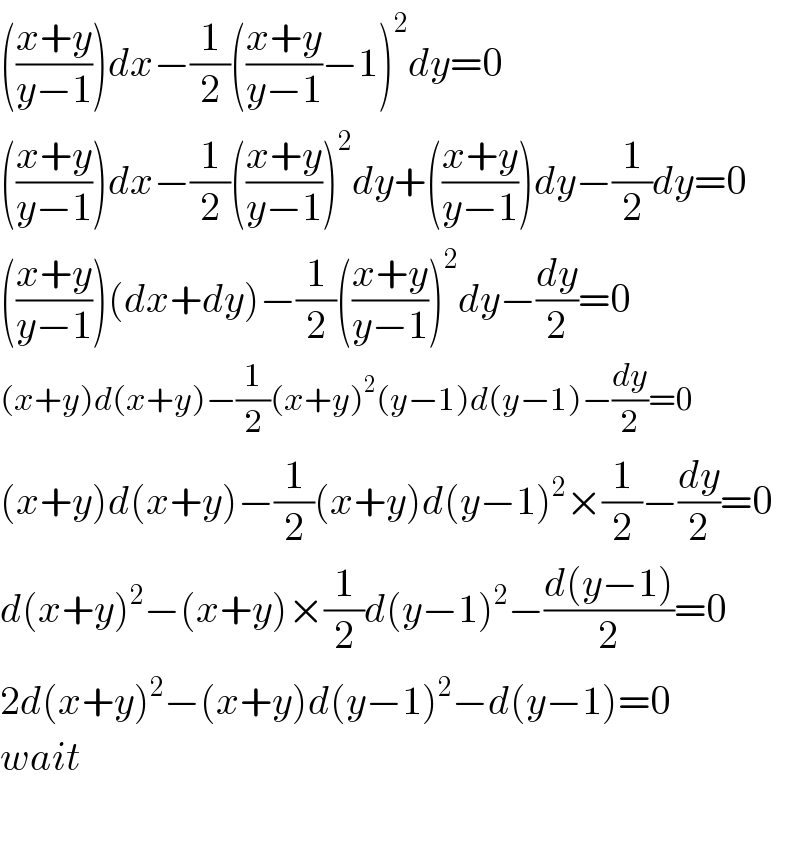 (((x+y)/(y−1)))dx−(1/2)(((x+y)/(y−1))−1)^2 dy=0  (((x+y)/(y−1)))dx−(1/2)(((x+y)/(y−1)))^2 dy+(((x+y)/(y−1)))dy−(1/2)dy=0  (((x+y)/(y−1)))(dx+dy)−(1/2)(((x+y)/(y−1)))^2 dy−(dy/2)=0  (x+y)d(x+y)−(1/2)(x+y)^2 (y−1)d(y−1)−(dy/2)=0  (x+y)d(x+y)−(1/2)(x+y)d(y−1)^2 ×(1/2)−(dy/2)=0  d(x+y)^2 −(x+y)×(1/2)d(y−1)^2 −((d(y−1))/2)=0  2d(x+y)^2 −(x+y)d(y−1)^2 −d(y−1)=0  wait    