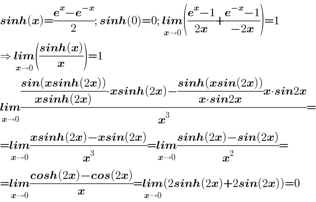 sinh(x)=((e^x −e^(−x) )/2); sinh(0)=0; lim_(x→0) (((e^x −1)/(2x))+((e^(−x) −1)/(−2x)))=1  ⇒ lim_(x→0) (((sinh(x))/x))=1  lim_(x→0) ((((sin(xsinh(2x)))/(xsinh(2x)))∙xsinh(2x)−((sinh(xsin(2x)))/(x∙sin2x))x∙sin2x)/x^3 )=  =lim_(x→0) ((xsinh(2x)−xsin(2x))/x^3 )=lim_(x→0) ((sinh(2x)−sin(2x))/x^2 )=  =lim_(x→0) ((cosh(2x)−cos(2x))/x)=lim_(x→0) (2sinh(2x)+2sin(2x))=0  