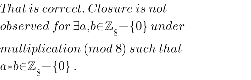 That is correct. Closure is not  observed for ∃a,b∈Z_8 −{0} under  multiplication (mod 8) such that  a∗b∉Z_8 −{0} .  