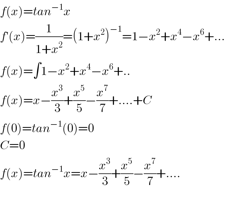 f(x)=tan^(−1) x  f′(x)=(1/(1+x^2 ))=(1+x^2 )^(−1) =1−x^2 +x^4 −x^6 +...  f(x)=∫1−x^2 +x^4 −x^6 +..  f(x)=x−(x^3 /3)+(x^5 /5)−(x^7 /7)+....+C  f(0)=tan^(−1) (0)=0  C=0  f(x)=tan^(−1) x=x−(x^3 /3)+(x^5 /5)−(x^7 /7)+....    