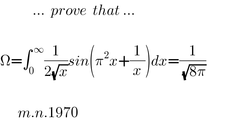            ...  prove  that ...      Ω=∫_0 ^( ∞) (1/(2(√x)))sin(π^2 x+(1/x))dx=(1/( (√(8π))))          m.n.1970  