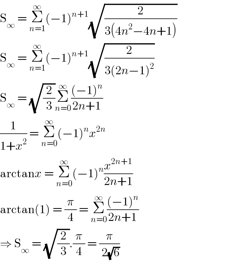 S_∞  = Σ_(n=1) ^∞ (−1)^(n+1) (√(2/(3(4n^2 −4n+1))))  S_∞  = Σ_(n=1) ^∞ (−1)^(n+1) (√(2/(3(2n−1)^2 )))  S_∞  = (√(2/3))Σ_(n=0) ^∞ (((−1)^n )/(2n+1))  (1/(1+x^2 )) = Σ_(n=0) ^∞ (−1)^n x^(2n)   arctanx = Σ_(n=0) ^∞ (−1)^n (x^(2n+1) /(2n+1))  arctan(1) = (π/4) = Σ_(n=0) ^∞ (((−1)^n )/(2n+1))  ⇒ S_∞  = (√(2/3)).(π/4) = (π/( 2(√6)))  