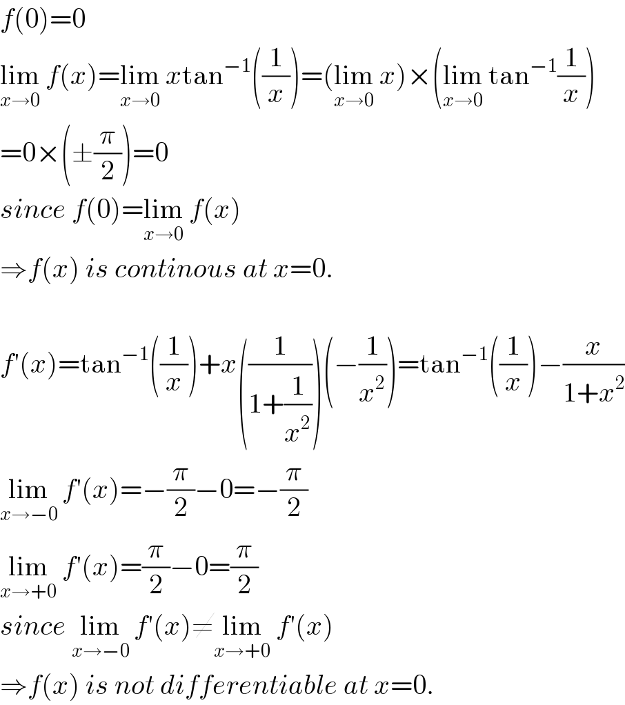 f(0)=0  lim_(x→0)  f(x)=lim_(x→0)  xtan^(−1) ((1/x))=(lim_(x→0)  x)×(lim_(x→0)  tan^(−1) (1/x))  =0×(±(π/2))=0  since f(0)=lim_(x→0)  f(x)  ⇒f(x) is continous at x=0.    f′(x)=tan^(−1) ((1/x))+x((1/(1+(1/x^2 ))))(−(1/x^2 ))=tan^(−1) ((1/x))−(x/(1+x^2 ))  lim_(x→−0)  f′(x)=−(π/2)−0=−(π/2)  lim_(x→+0)  f′(x)=(π/2)−0=(π/2)  since lim_(x→−0)  f′(x)≠lim_(x→+0)  f′(x)  ⇒f(x) is not differentiable at x=0.  