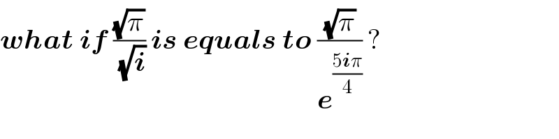 what if ((√π)/( (√i))) is equals to ((√π)/e^((5iπ)/4) ) ?  