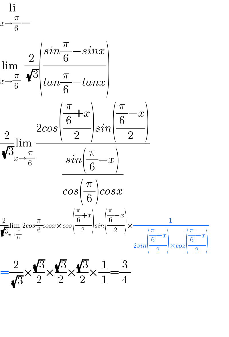 li_(x→(π/6) (/))   lim_(x→(π/6))   (2/( (√3)))(((sin(π/6)−sinx)/(tan(π/6)−tanx)))  (2/( (√3)))lim_(x→(π/6))  ((2cos((((π/6)+x)/2))sin((((π/6)−x)/2)))/((sin((π/6)−x))/(cos((π/6))cosx)))  (2/( (√3)))lim_(x→(π/6))  2cos(π/6)cosx×cos((((π/6)+x)/2))sin((((π/6)−x)/2))×(1/(2sin((((π/6)−x)/2))×coz((((π/6)−x)/2))))  =(2/( (√3)))×((√3)/2)×((√3)/2)×((√3)/2)×(1/1)=(3/4)        