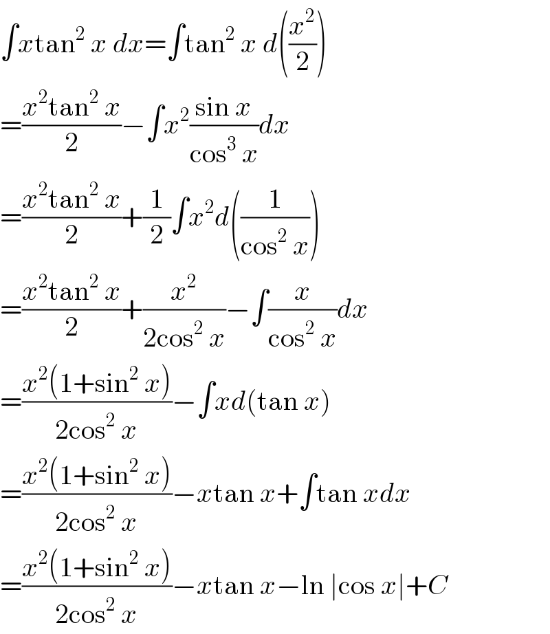 ∫xtan^2  x dx=∫tan^2  x d((x^2 /2))  =((x^2 tan^2  x)/2)−∫x^2 ((sin x)/(cos^3  x))dx  =((x^2 tan^2  x)/2)+(1/2)∫x^2 d((1/(cos^2  x)))  =((x^2 tan^2  x)/2)+(x^2 /(2cos^2  x))−∫(x/(cos^2  x))dx  =((x^2 (1+sin^2  x))/(2cos^2  x))−∫xd(tan x)  =((x^2 (1+sin^2  x))/(2cos^2  x))−xtan x+∫tan xdx  =((x^2 (1+sin^2  x))/(2cos^2  x))−xtan x−ln ∣cos x∣+C  