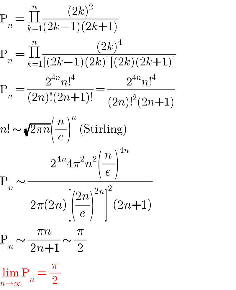 P_n  = Π_(k=1) ^n (((2k)^2 )/((2k−1)(2k+1)))  P_n  = Π_(k=1) ^n (((2k)^4 )/([(2k−1)(2k)][(2k)(2k+1)]))  P_n  = ((2^(4n) n!^4 )/((2n)!(2n+1)!)) = ((2^(4n) n!^4 )/((2n)!^2 (2n+1)))  n! ∼ (√(2πn))((n/e))^n  (Stirling)  P_n  ∼ ((2^(4n) 4π^2 n^2 ((n/e))^(4n) )/( 2π(2n)[(((2n)/e))^(2n) ]^2 (2n+1)))  P_n  ∼ ((πn)/( 2n+1)) ∼ (π/2)  lim_(n→∞) P_n  = (π/2)  