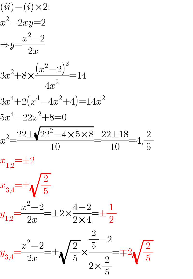 (ii)−(i)×2:  x^2 −2xy=2  ⇒y=((x^2 −2)/(2x))  3x^2 +8×(((x^2 −2)^2 )/(4x^2 ))=14  3x^4 +2(x^4 −4x^2 +4)=14x^2   5x^4 −22x^2 +8=0  x^2 =((22±(√(22^2 −4×5×8)))/(10))=((22±18)/(10))=4,(2/5)  x_(1,2) =±2  x_(3,4) =±(√(2/5))  y_(1,2) =((x^2 −2)/(2x))=±2×((4−2)/(2×4))=±(1/2)  y_(3,4) =((x^2 −2)/(2x))=±(√(2/5))×(((2/5)−2)/(2×(2/5)))=∓2(√(2/5))  