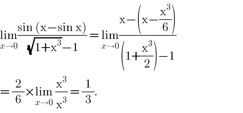 lim_(x→0) ((sin (x−sin x))/( (√(1+x^3 ))−1)) = lim_(x→0) ((x−(x−(x^3 /6)))/((1+(x^3 /2))−1))  = (2/6)×lim_(x→0)  (x^3 /x^3 ) = (1/3).   