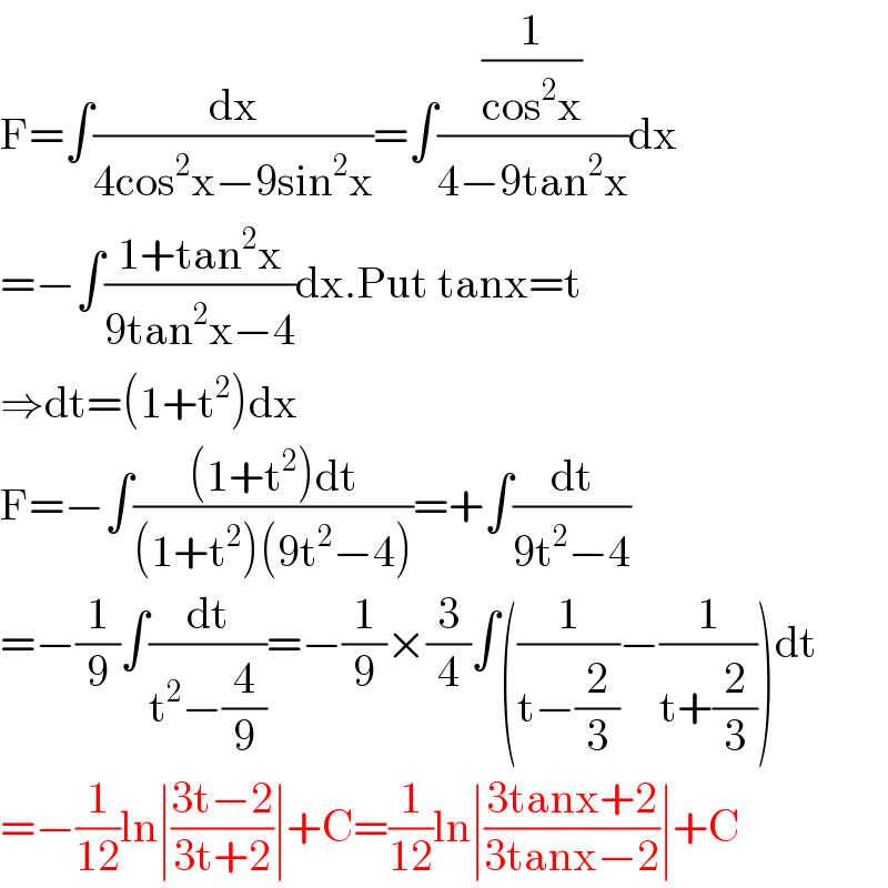 F=∫(dx/(4cos^2 x−9sin^2 x))=∫((1/(cos^2 x))/(4−9tan^2 x))dx  =−∫((1+tan^2 x)/(9tan^2 x−4))dx.Put tanx=t  ⇒dt=(1+t^2 )dx  F=−∫(((1+t^2 )dt)/((1+t^2 )(9t^2 −4)))=+∫(dt/(9t^2 −4))  =−(1/9)∫(dt/(t^2 −(4/9)))=−(1/9)×(3/4)∫((1/(t−(2/3)))−(1/(t+(2/3))))dt  =−(1/(12))ln∣((3t−2)/(3t+2))∣+C=(1/(12))ln∣((3tanx+2)/(3tanx−2))∣+C  