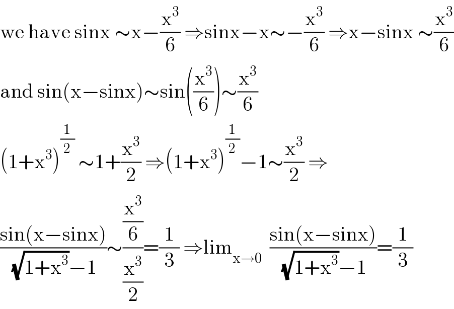 we have sinx ∼x−(x^3 /6) ⇒sinx−x∼−(x^3 /6) ⇒x−sinx ∼(x^3 /6)  and sin(x−sinx)∼sin((x^3 /6))∼(x^3 /6)  (1+x^3 )^(1/2)  ∼1+(x^3 /2) ⇒(1+x^3 )^(1/2) −1∼(x^3 /2) ⇒  ((sin(x−sinx))/((√(1+x^3 ))−1))∼((x^3 /6)/(x^3 /2))=(1/3) ⇒lim_(x→0)   ((sin(x−sinx))/((√(1+x^3 ))−1))=(1/3)  