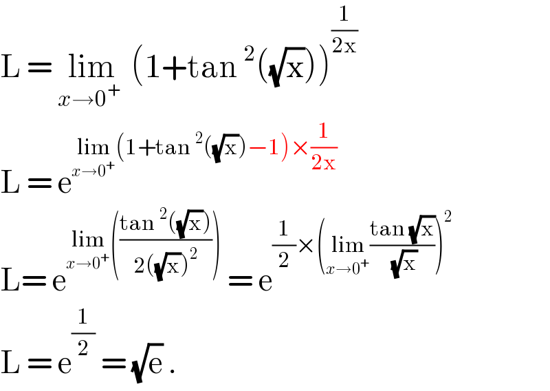 L = lim_(x→0^+  )  (1+tan^2 ((√x)))^(1/(2x))   L = e^(lim_(x→0^+ ) (1+tan^2 ((√x))−1)×(1/(2x)))   L= e^(lim_(x→0^+ ) (((tan^2 ((√x)))/(2((√x))^2 ))))  = e^((1/2)×(lim_(x→0^+ ) ((tan (√x))/( (√x))))^2 )   L = e^(1/2)  = (√e) .   