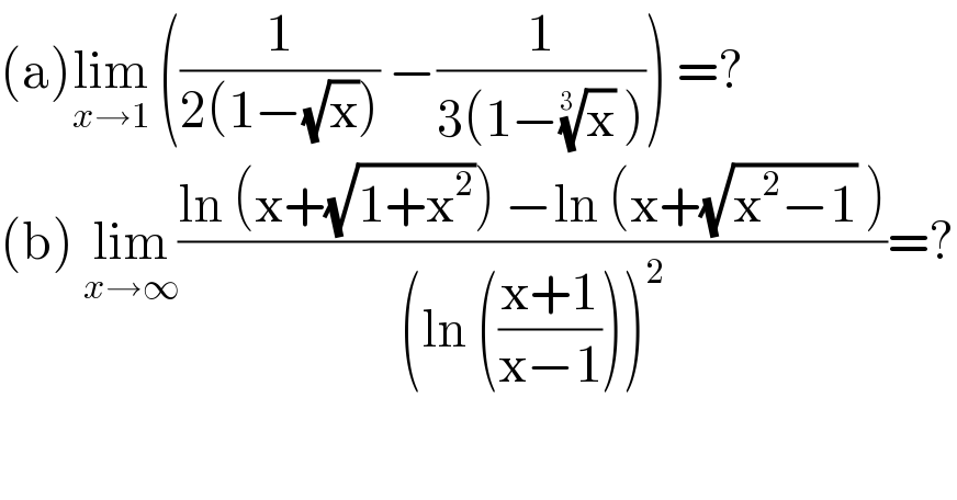 (a)lim_(x→1)  ((1/(2(1−(√x)))) −(1/(3(1−(x)^(1/(3 ))  )))) =?  (b) lim_(x→∞) ((ln (x+(√(1+x^2 ))) −ln (x+(√(x^2 −1)) ))/((ln (((x+1)/(x−1))))^2 ))=?  