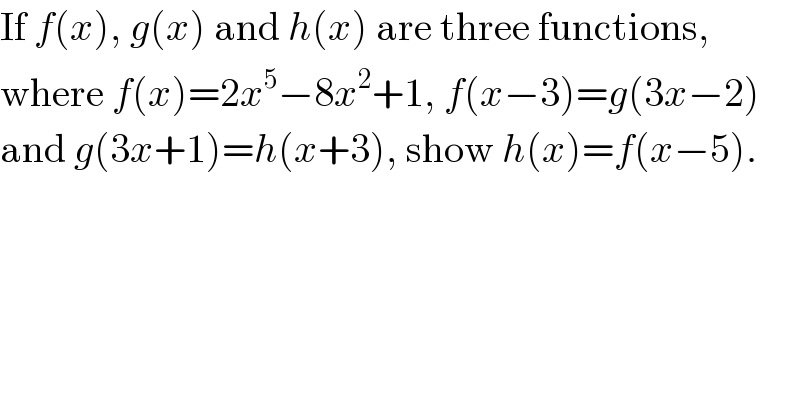 If f(x), g(x) and h(x) are three functions,  where f(x)=2x^5 −8x^2 +1, f(x−3)=g(3x−2)  and g(3x+1)=h(x+3), show h(x)=f(x−5).  