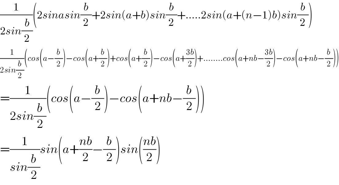 (1/(2sin(b/2)))(2sinasin(b/2)+2sin(a+b)sin(b/2)+.....2sin(a+(n−1)b)sin(b/2))  (1/(2sin(b/2)))(cos(a−(b/2))−cos(a+(b/2))+cos(a+(b/2))−cos(a+((3b)/2))+........cos(a+nb−((3b)/2))−cos(a+nb−(b/2)))  =(1/(2sin(b/2)))(cos(a−(b/2))−cos(a+nb−(b/2)))  =(1/(sin(b/2)))sin(a+((nb)/2)−(b/2))sin(((nb)/2))  