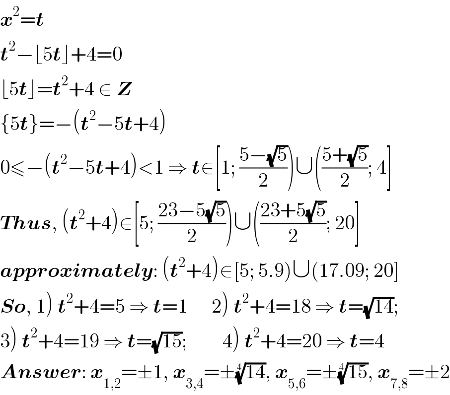 x^2 =t  t^2 −⌊5t⌋+4=0  ⌊5t⌋=t^2 +4 ∈ Z  {5t}=−(t^2 −5t+4)  0≤−(t^2 −5t+4)<1 ⇒ t∈[1; ((5−(√5))/2))∪(((5+(√5))/2); 4]  Thus, (t^2 +4)∈[5; ((23−5(√5))/2))∪(((23+5(√5))/2); 20]  approximately: (t^2 +4)∈[5; 5.9)∪(17.09; 20]  So, 1) t^2 +4=5 ⇒ t=1      2) t^2 +4=18 ⇒ t=(√(14));  3) t^2 +4=19 ⇒ t=(√(15));         4) t^2 +4=20 ⇒ t=4  Answer: x_(1,2) =±1, x_(3,4) =±((14))^(1/4) , x_(5,6) =±((15))^(1/4) , x_(7,8) =±2  