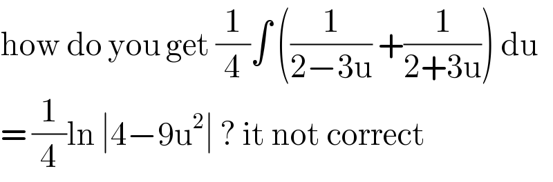 how do you get (1/4)∫ ((1/(2−3u)) +(1/(2+3u))) du  = (1/4)ln ∣4−9u^2 ∣ ? it not correct  
